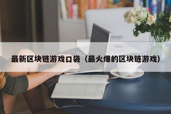 最新区块链游戏口袋（最火爆的区块链游戏）