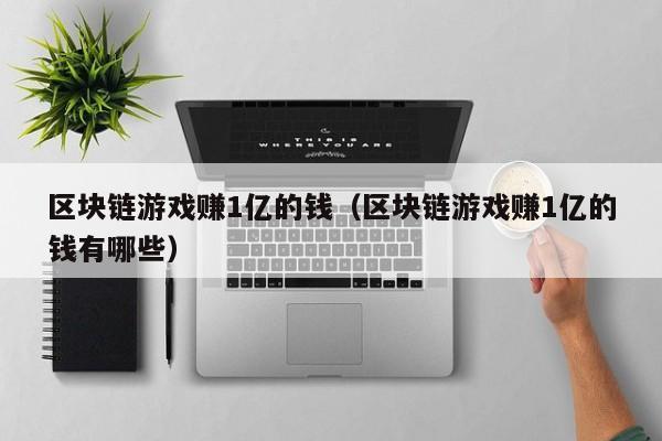 区块链游戏赚1亿的钱（区块链游戏赚1亿的钱有哪些）