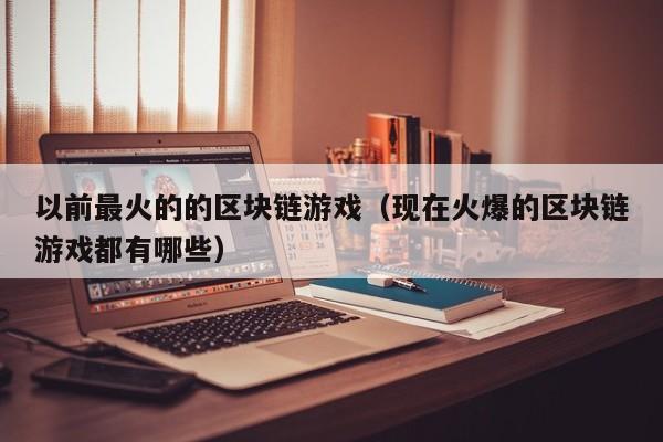 以前最火的的区块链游戏（现在火爆的区块链游戏都有哪些）
