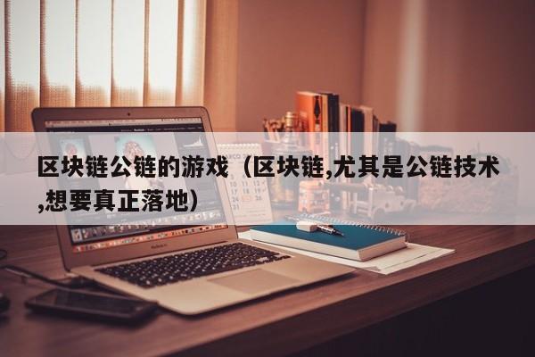 区块链公链的游戏（区块链,尤其是公链技术,想要真正落地）