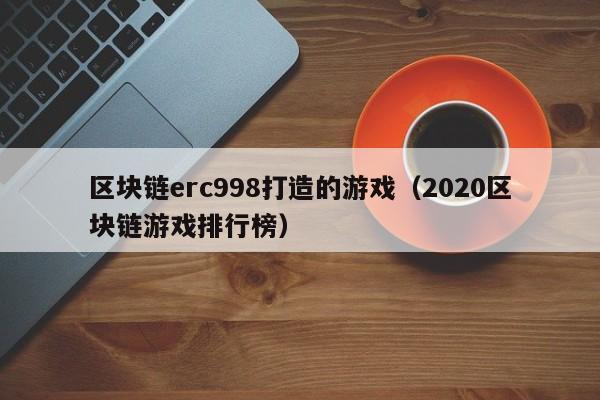 区块链erc998打造的游戏（2020区块链游戏排行榜）