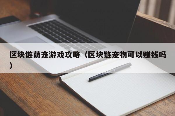 区块链萌宠游戏攻略（区块链宠物可以赚钱吗）