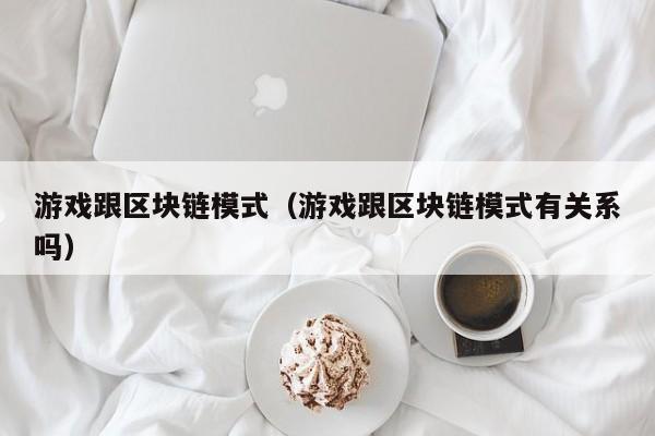游戏跟区块链模式（游戏跟区块链模式有关系吗）
