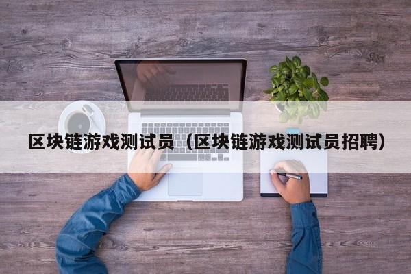 区块链游戏测试员（区块链游戏测试员招聘）