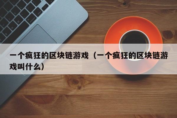 一个疯狂的区块链游戏（一个疯狂的区块链游戏叫什么）