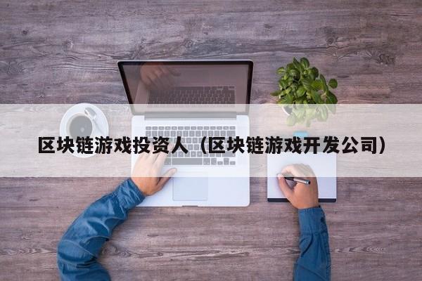 区块链游戏投资人（区块链游戏开发公司）