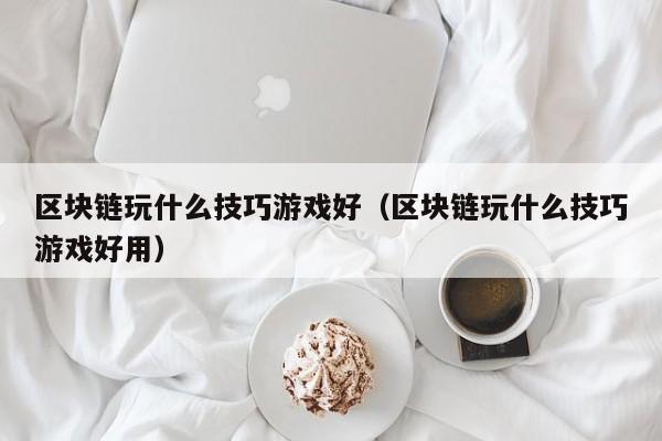 区块链玩什么技巧游戏好（区块链玩什么技巧游戏好用）