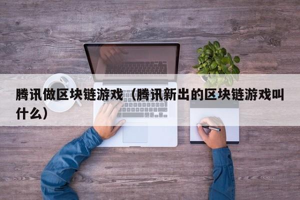 腾讯做区块链游戏（腾讯新出的区块链游戏叫什么）