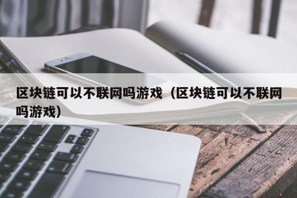 区块链可以不联网吗游戏（区块链可以不联网吗游戏）
