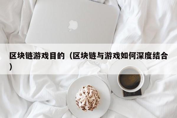 区块链游戏目的（区块链与游戏如何深度结合）