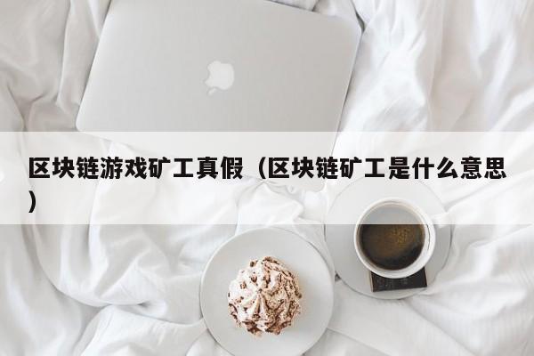 区块链游戏矿工真假（区块链矿工是什么意思）