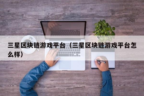 三星区块链游戏平台（三星区块链游戏平台怎么样）