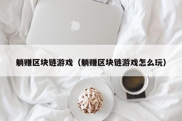 躺赚区块链游戏（躺赚区块链游戏怎么玩）