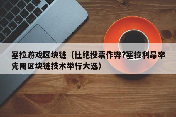 塞拉游戏区块链（杜绝投票作弊?塞拉利昂率先用区块链技术举行大选）