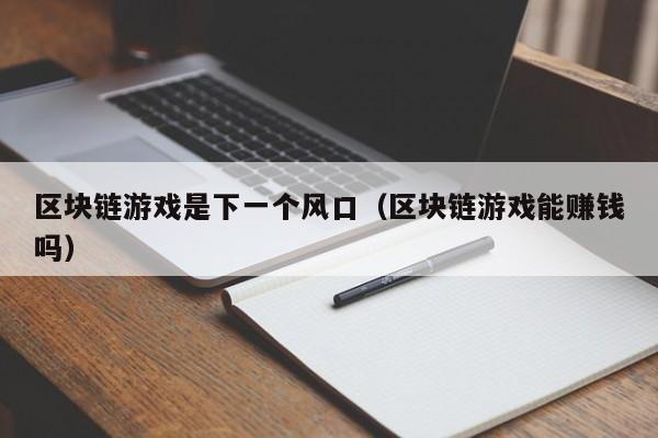 区块链游戏是下一个风口（区块链游戏能赚钱吗）
