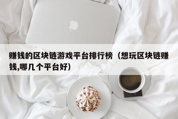 赚钱的区块链游戏平台排行榜（想玩区块链赚钱,哪几个平台好）