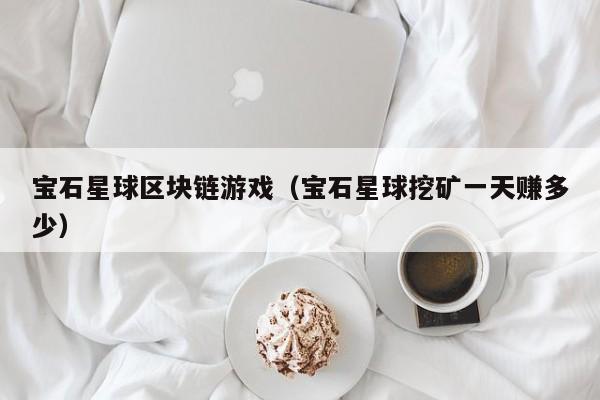 宝石星球区块链游戏（宝石星球挖矿一天赚多少）