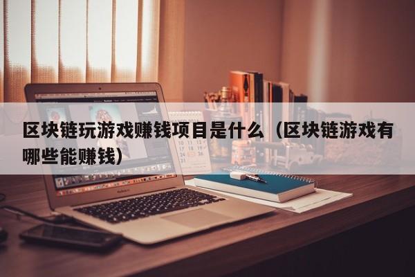 区块链玩游戏赚钱项目是什么（区块链游戏有哪些能赚钱）