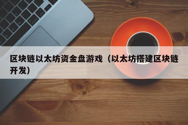 区块链以太坊资金盘游戏（以太坊搭建区块链开发）