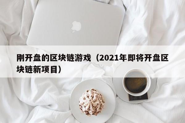 刚开盘的区块链游戏（2021年即将开盘区块链新项目）