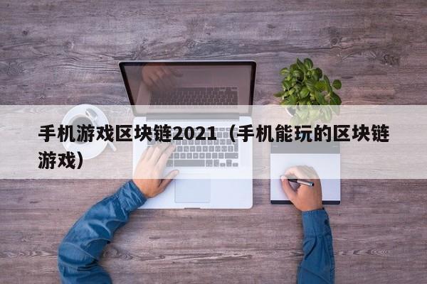 手机游戏区块链2021（手机能玩的区块链游戏）