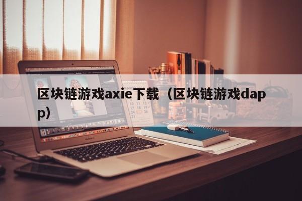 区块链游戏axie下载（区块链游戏dapp）