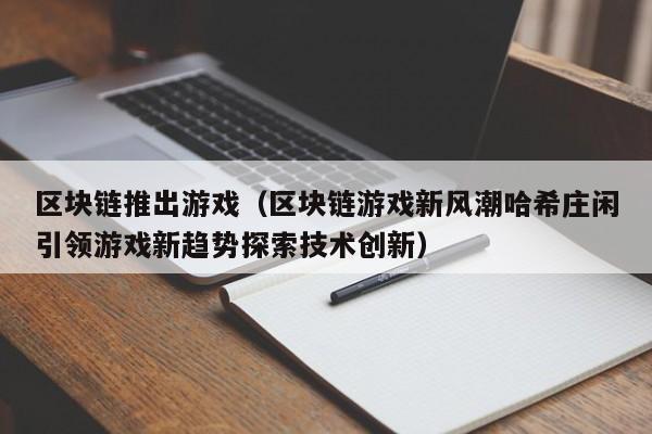 区块链推出游戏（区块链游戏新风潮哈希庄闲引领游戏新趋势探索技术创新）