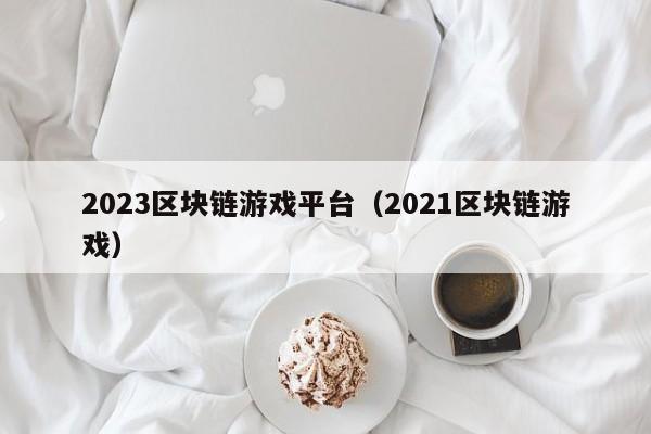 2023区块链游戏平台（2021区块链游戏）