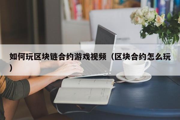 如何玩区块链合约游戏视频（区块合约怎么玩）