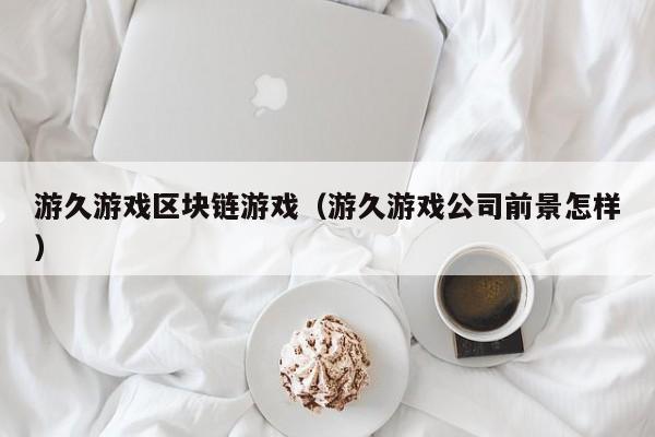 游久游戏区块链游戏（游久游戏公司前景怎样）