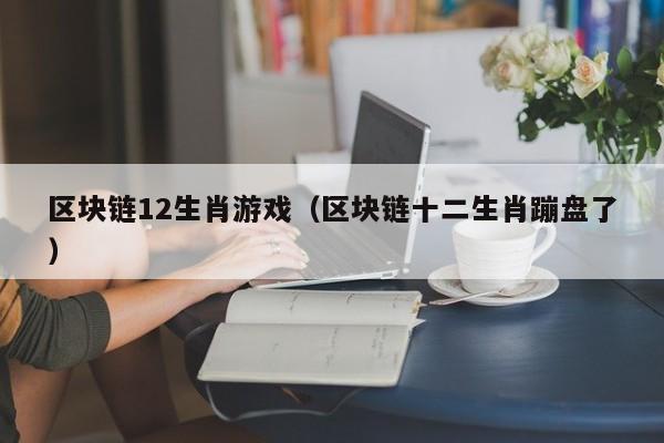 区块链12生肖游戏（区块链十二生肖蹦盘了）