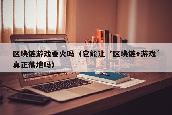 区块链游戏要火吗（它能让“区块链+游戏”真正落地吗）
