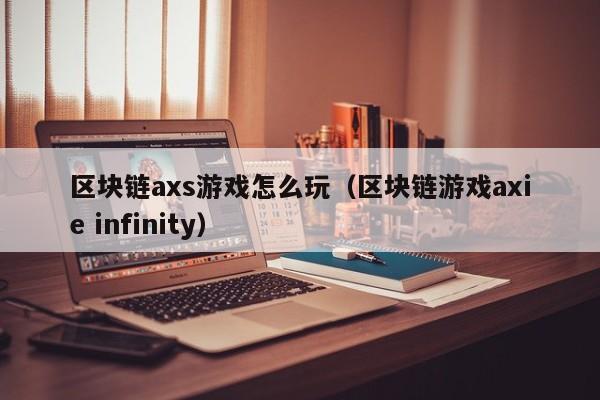 区块链axs游戏怎么玩（区块链游戏axie infinity）