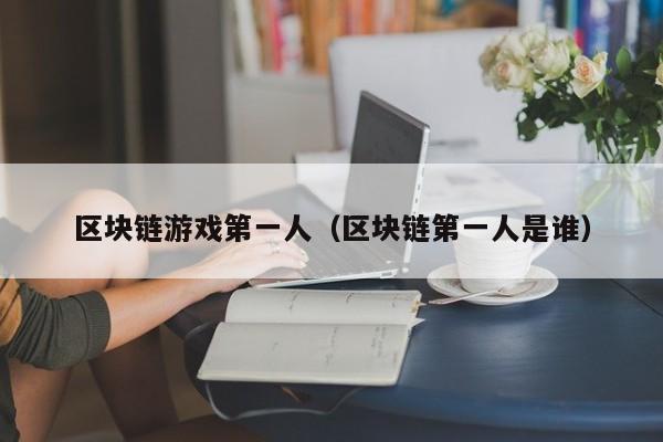 区块链游戏第一人（区块链第一人是谁）