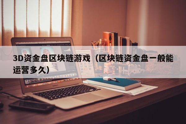 3D资金盘区块链游戏（区块链资金盘一般能运营多久）