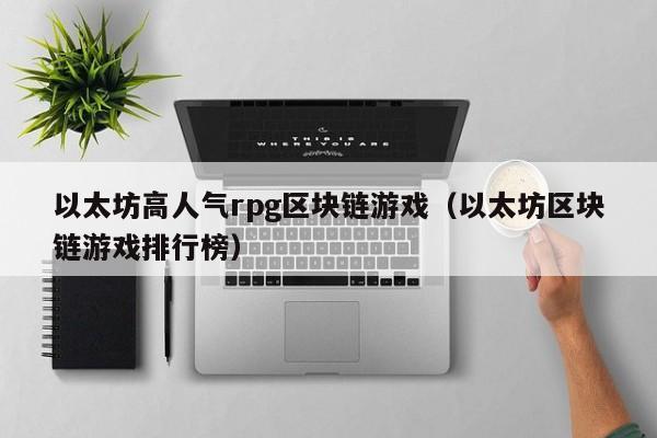 以太坊高人气rpg区块链游戏（以太坊区块链游戏排行榜）