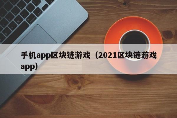 手机app区块链游戏（2021区块链游戏app）