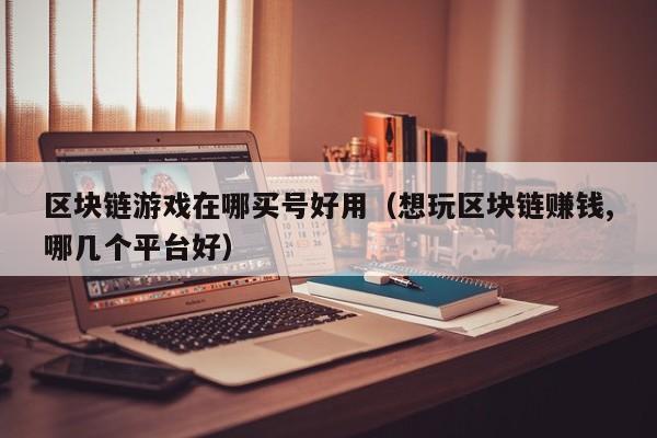 区块链游戏在哪买号好用（想玩区块链赚钱,哪几个平台好）
