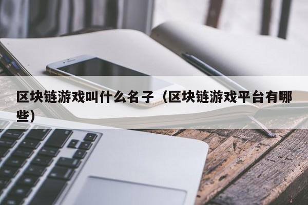 区块链游戏叫什么名子（区块链游戏平台有哪些）