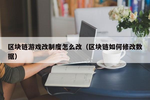 区块链游戏改制度怎么改（区块链如何修改数据）