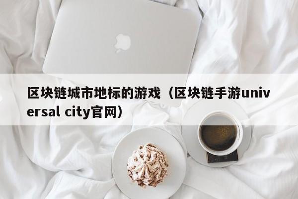 区块链城市地标的游戏（区块链手游universal city官网）