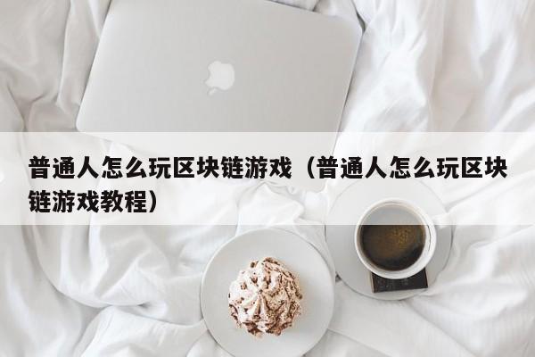 普通人怎么玩区块链游戏（普通人怎么玩区块链游戏教程）