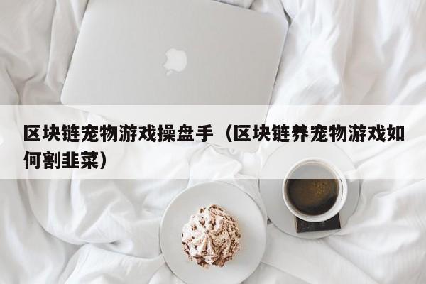 区块链宠物游戏操盘手（区块链养宠物游戏如何割韭菜）
