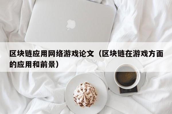 区块链应用网络游戏论文（区块链在游戏方面的应用和前景）