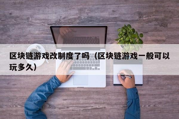 区块链游戏改制度了吗（区块链游戏一般可以玩多久）