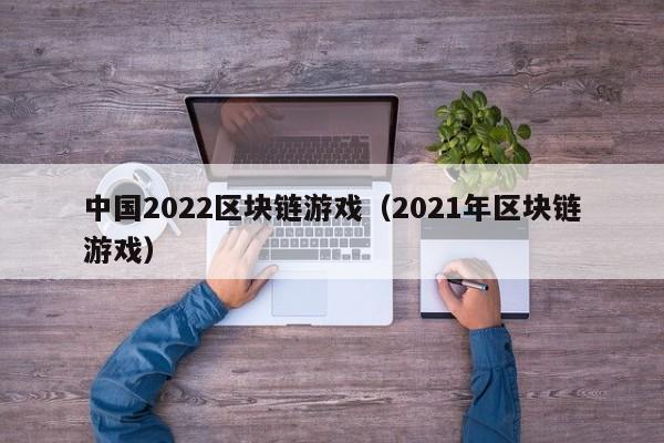 中国2022区块链游戏（2021年区块链游戏）