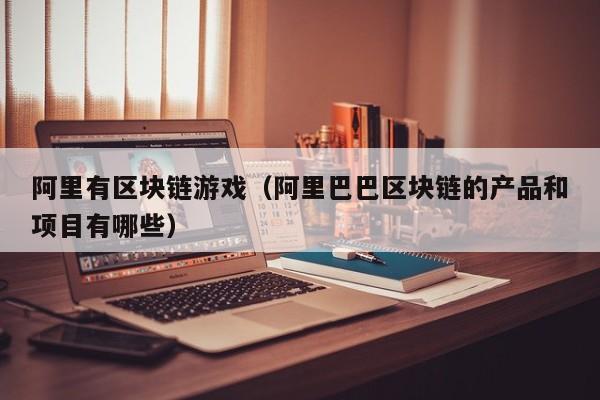阿里有区块链游戏（阿里巴巴区块链的产品和项目有哪些）