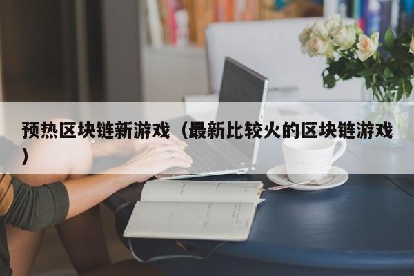 预热区块链新游戏(最新比较火的区块链游戏)