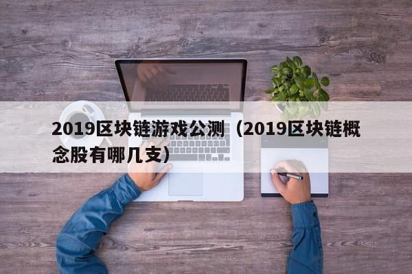 2019区块链游戏公测（2019区块链概念股有哪几支）