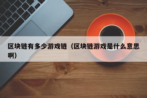 区块链有多少游戏链（区块链游戏是什么意思啊）
